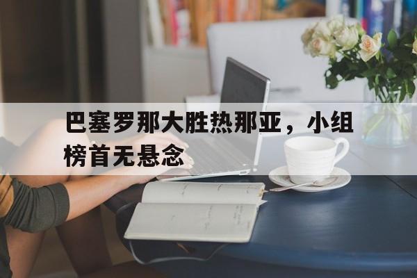 关于巴塞罗那大胜热那亚，小组榜首无悬念的信息