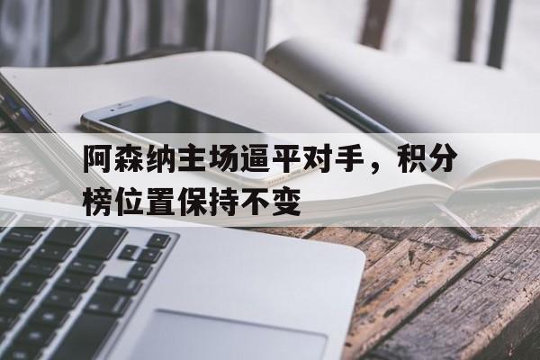 阿森纳主场逼平对手，积分榜位置保持不变的简单介绍